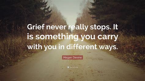 Megan Devine Quote: “Grief never really stops. It is something you ...