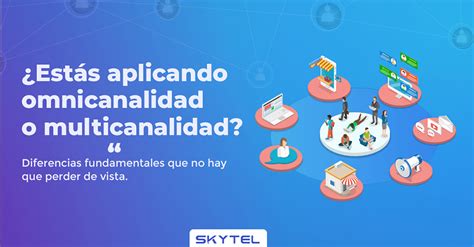 Est S Aplicando Omnicanalidad O Multicanalidad Skytel