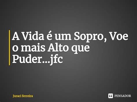 ⁠a Vida é Um Sopro Voe O Mais Alto Juraci Ferreira Pensador