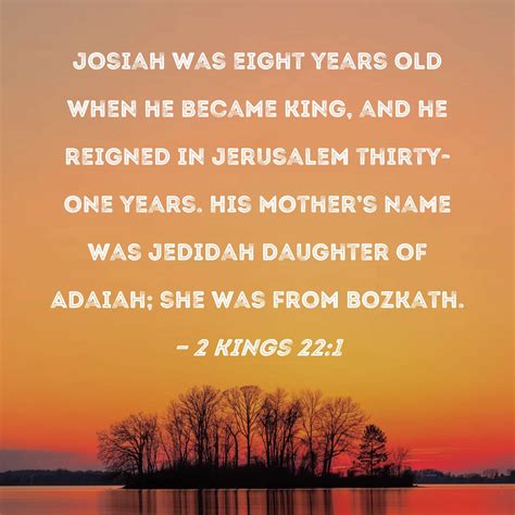 2 Kings 22:1 Josiah was eight years old when he became king, and he