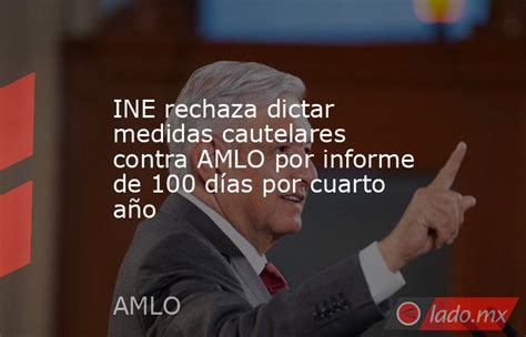 Ine Rechaza Dictar Medidas Cautelares Contra Amlo Por Informe De 100