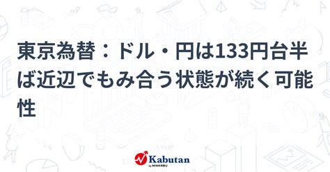 東京為替：ドル・円は133円台半ば近辺でもみ合う状態が続く可能性 通貨 株探ニュース