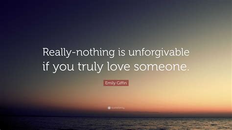 Emily Giffin Quote: “Really-nothing is unforgivable if you truly love