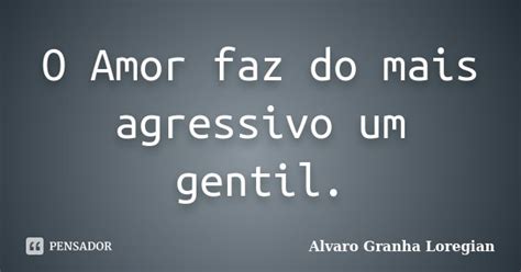 O Amor Faz Do Mais Agressivo Um Gentil Alvaro Granha Loregian Pensador