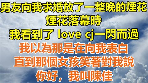 （完結爽文）男友求婚放了一整晚的煙花，煙花落幕時，我看到了 Love Cj的圖案一閃而過，我以為那是在向我表白，直到那個女孩笑著對我說，“你好，我叫陳佳！”情感幸福生活出軌家產白月光