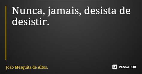 Nunca Jamais Desista De Desistir João Mesquita De Altos Pensador