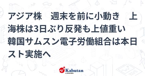 アジア株 週末を前に小動き 上海株は3日ぶり反発も上値重い 韓国サムスン電子労働組合は本日スト実施へ 市況 株探ニュース