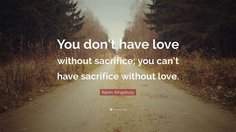 Karen Kingsbury Quote: “You don’t have love without sacrifice; you can