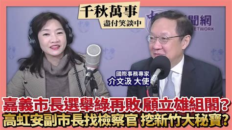 【千秋萬事】嘉義市長選舉綠再敗 顧立雄組閣？｜高虹安副市長找檢察官 挖新竹大秘寶？｜國際事務專家 介文汲大使＋王淺秋｜121922