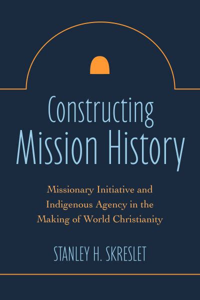 Constructing Mission History: Missionary Initiative and Indigenous ...