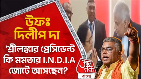 Dilip Ghosh শ্রীলঙ্কার প্রেসিডেন্ট কি মমতার India জোটে আসছেন