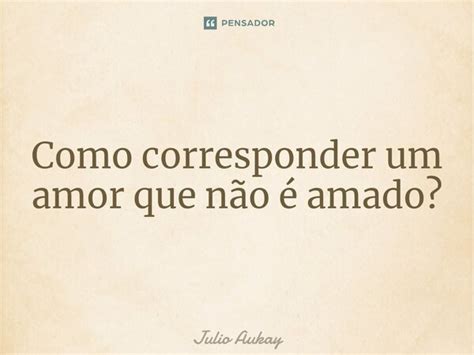 ⁠como Corresponder Um Amor Que Não é Julio Aukay Pensador