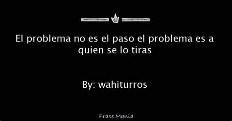 El Problema No Es El Paso El Problema Es A Quien Se Lo Tiras By Wahiturros