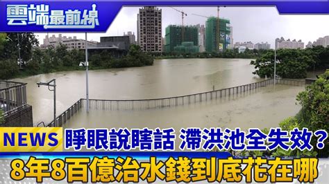 睜眼說瞎話 滯洪池全失效？ 8年8百億治水錢到底花在哪｜雲端最前線 Ep426精華 Youtube