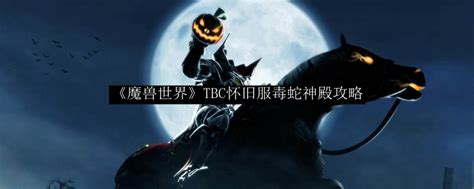 魔兽世界怀旧服tbc毒蛇神殿攻略tbc怀旧服毒蛇神殿怎么打3dm网游