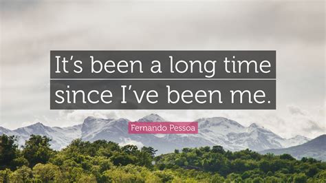 Fernando Pessoa Quote: “It’s been a long time since I’ve been me.”