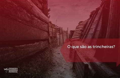 O Que Foi A Guerra De Trincheiras Durante A Primeira Guerra E Quais As