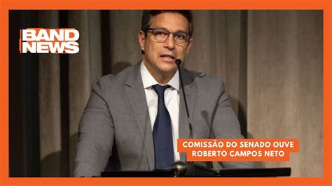 Comiss O Do Senado Ouve Roberto Campos Neto Bandnews Tv Youtube