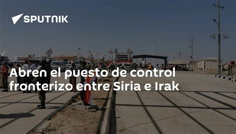 Abren El Puesto De Control Fronterizo Entre Siria E Irak 30092019 Sputnik Mundo