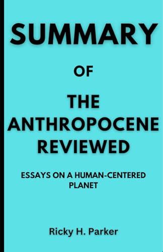 Summary Of The Anthropocene Reviewed Essays On A Human Centered Plane By Ricky H Parker