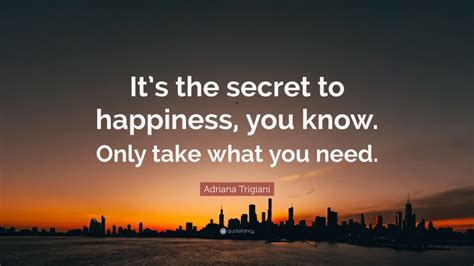 Adriana Trigiani Quote Its The Secret To Happiness You Know Only