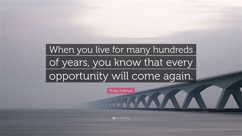 Philip Pullman Quote “when You Live For Many Hundreds Of Years You Know That Every Opportunity