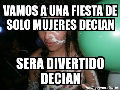 Meme Personalizado Vamos A Una Fiesta De Solo Mujeres Decian Sera