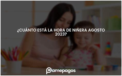 Cuánto está la hora de niñera Agosto 2023 Actualizado 2024