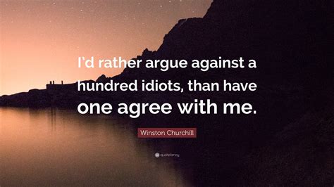 Winston Churchill Quote: “I’d rather argue against a hundred idiots