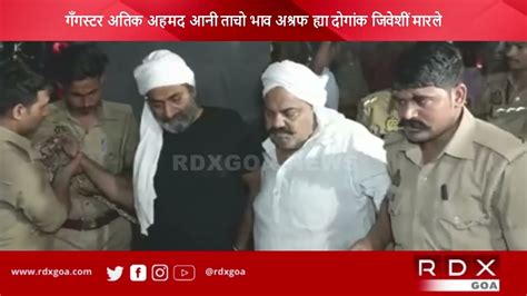 Mafia Turned Politician Atiq Ahmed And His Brother Ashraf Ahmed Shot Dead Rdx Goa