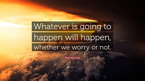 Ana Monnar Quote Whatever Is Going To Happen Will Happen Whether We