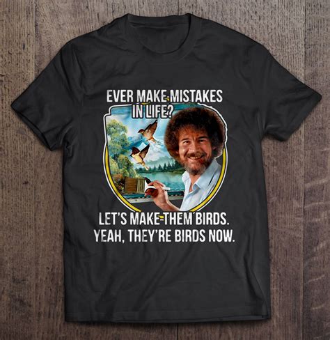 Ever Make Mistakes In Life Let S Make Them Birds Yeah They Re Birds Now Bob Ross T Shirts