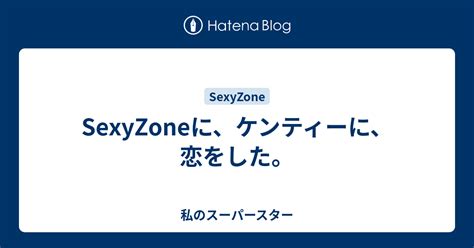 Sexyzoneに、ケンティーに、恋をした。 私のスーパースター