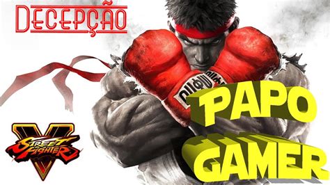 Papo Gamer Street Fighter V Uma grande decepção YouTube