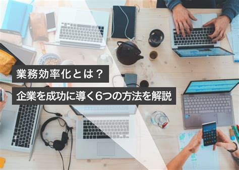 業務効率化とは？企業を成功に導く6つの方法を解説｜おすすめツールも紹介 プロセスマイニングラボ（プロラボ）