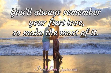 You'll always remember your first love, so make the most of it ...