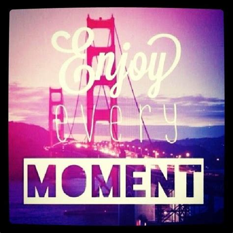 Enjoy Every Moment Quotes Quotesgram