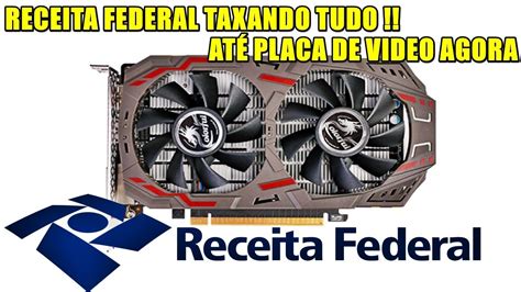 RECEITA FEDERAL TAXANDO TUDO ATÉ PLACA DE VIDEO AGORA YouTube