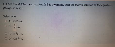 Solved Let A B C And X Be Nxn Matrices If B Is Invertible