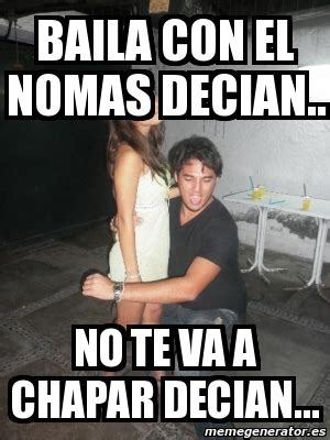 Meme Personalizado Baila Con El Nomas Decian No Te Va A Chapar