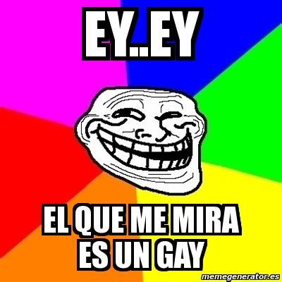 Meme Troll Ey Ey El Que Me Mira Es Un Gay 279161