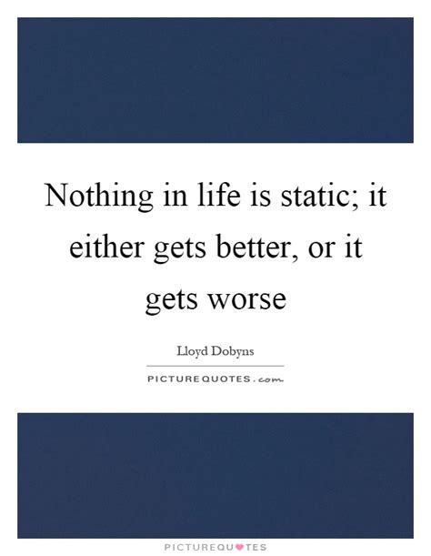 Nothing In Life Is Static It Either Gets Better Or It Gets