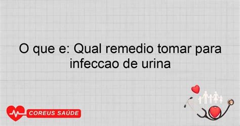 O Que Tomar Para Infeccao - O Que é: Qual Remédio Tomar Para Infecção De Urina