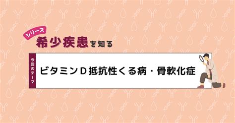 【希少疾患を知る⑦】ビタミンd抵抗性くる病・骨軟化症｜qlifeペイシェントアクセス便り～難病・希少疾患チームより～