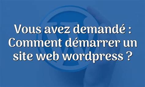 Vous Avez Demandé Comment Démarrer Un Site Web Wordpress ToutWP ca