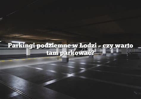 Parkingi Podziemne W Odzi Czy Warto Tam Parkowa Parking Pl