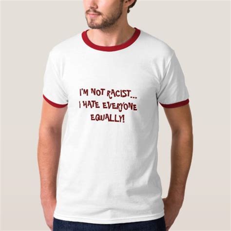 I M Not Racist I Hate Everyone Equally T Shirt Zazzle