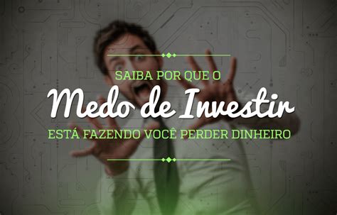 Saiba Por Que O Medo De Investir Está Fazendo Você Perder Dinheiro Foxbit