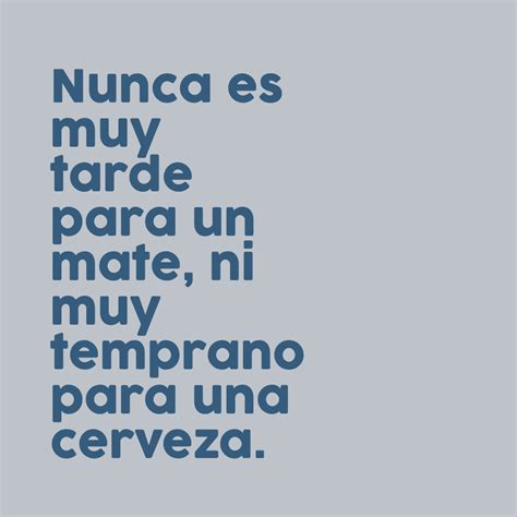 Frase 902717 Nunca Es Muy Tarde Para Un Mate Ni Muy Temprano Para