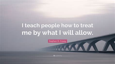 Stephen R Covey Quote “i Teach People How To Treat Me By What I Will